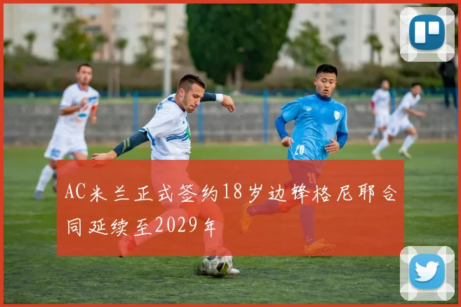 AC米兰正式签约18岁边锋格尼耶合同延续至2029年