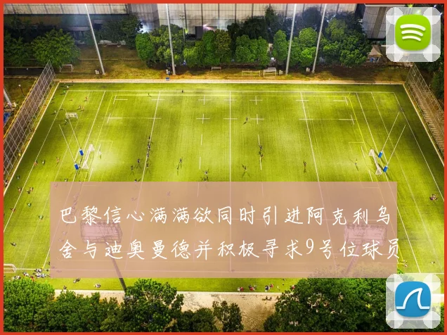 巴黎信心满满欲同时引进阿克利乌舍与迪奥曼德并积极寻求9号位球员