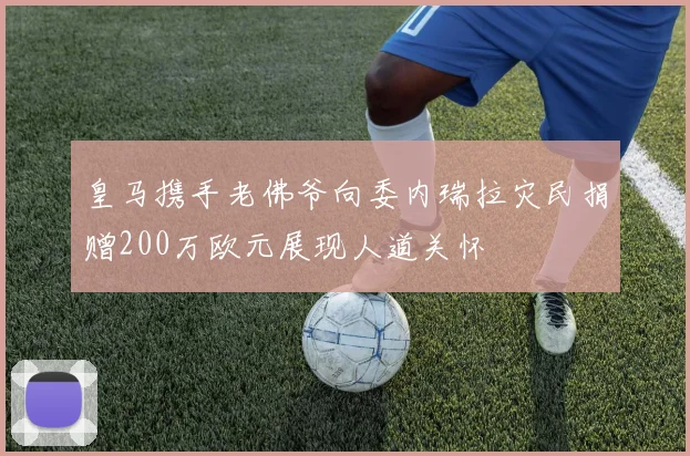 皇马携手老佛爷向委内瑞拉灾民捐赠200万欧元展现人道关怀