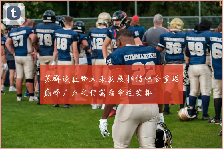 苏群谈杜锋未来发展相信他会重返巅峰广东之行需看命运安排