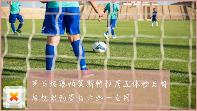 罗马诺曝帕莱斯特拉周五体检后将与切尔西签订六加一合同