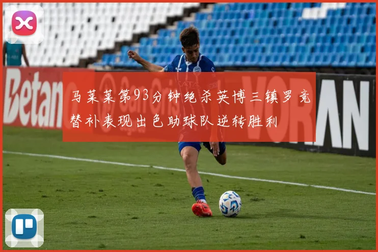 马莱莱第93分钟绝杀英博三镇罗竞替补表现出色助球队逆转胜利