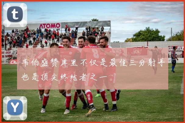 韦伯盛赞库里不仅是最佳三分射手也是顶尖终结者之一