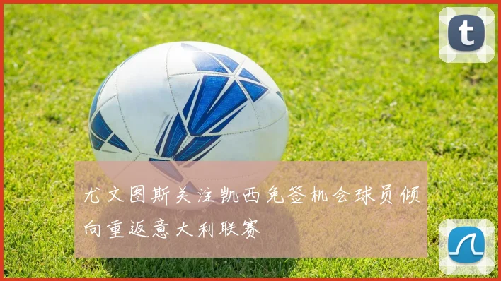 尤文图斯关注凯西免签机会球员倾向重返意大利联赛