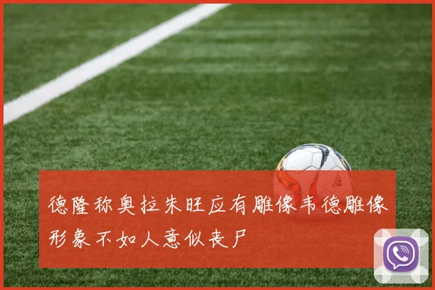 德隆称奥拉朱旺应有雕像韦德雕像形象不如人意似丧尸