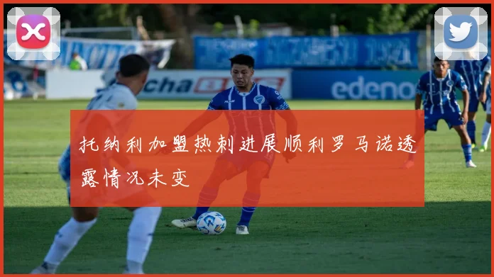 托纳利加盟热刺进展顺利罗马诺透露情况未变